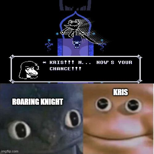 KRIS!!! N... NOW'S YOUR CHANCE!!! ROARING KNIGHT imgflip.com KRIS