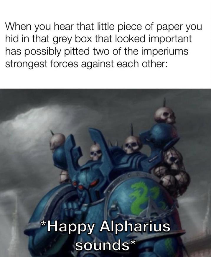 When you hear that little piece of paper you hid in that grey box that looked important has possibly pitted two of the imperiums strongest forces against each other: *Happy Alpharius sounds*