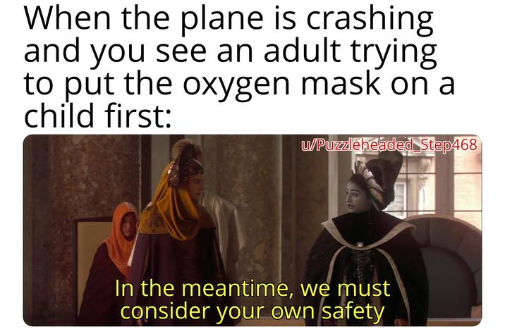 When the plane is crashing and you see an adult trying to put the oxygen mask on a child first: w/Puzzleheaded Step468 In the meantime, we must consider your own safety