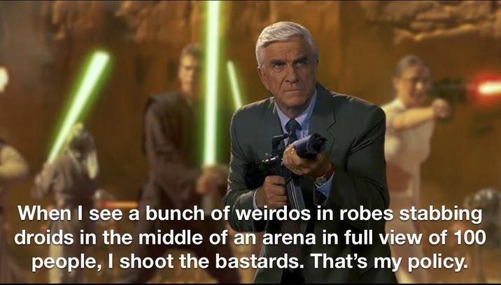 When I see a bunch of weirdos in robes stabbing droids in the middle of an arena in full view of 100 people, I shoot the bastards. That's my policy.