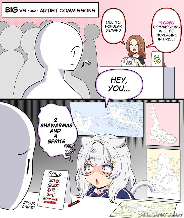 BIG VS SMALL ARTIST COMMISSONS DUE TO POPULAR DEMAND JESUS CHRIST 2 SHAWARMAS AND A SPRITE SOUND Price $30 $25 $7 Exposure GOOD? MARKER PRICE $100 $200 TURN НЕУ, YOU... FLORPO COMMISSIONS WILL BE INCREASING IN PRICE! @THE EGGROLLER