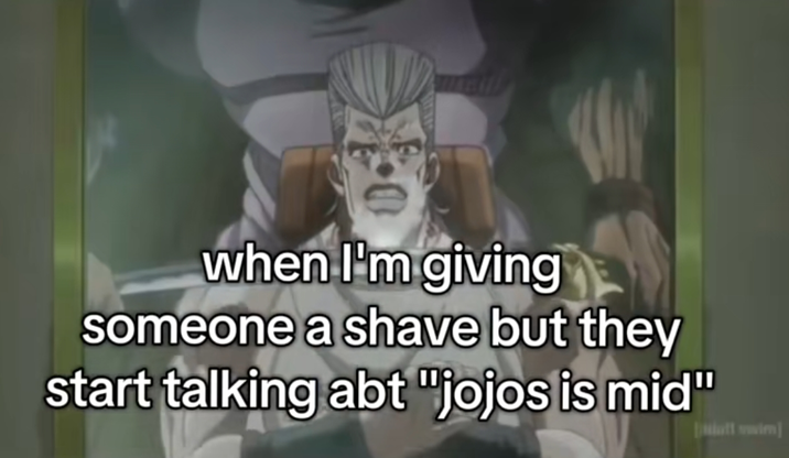 when I'm giving someone a shave but they start talking abt "jojos is mid" tim]