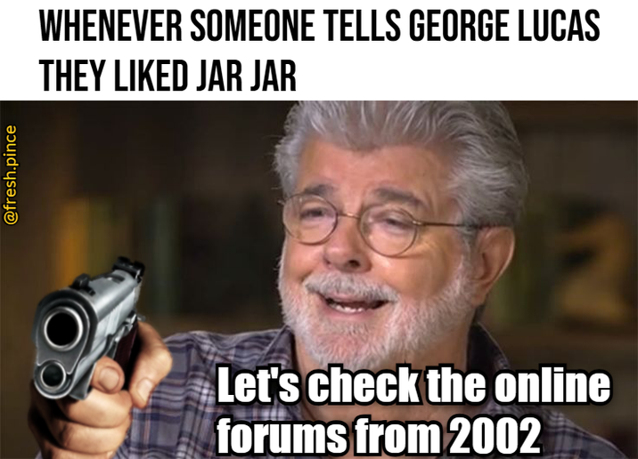 @fresh.pince WHENEVER SOMEONE TELLS GEORGE LUCAS THEY LIKED JAR JAR Let's check the online forums from 2002