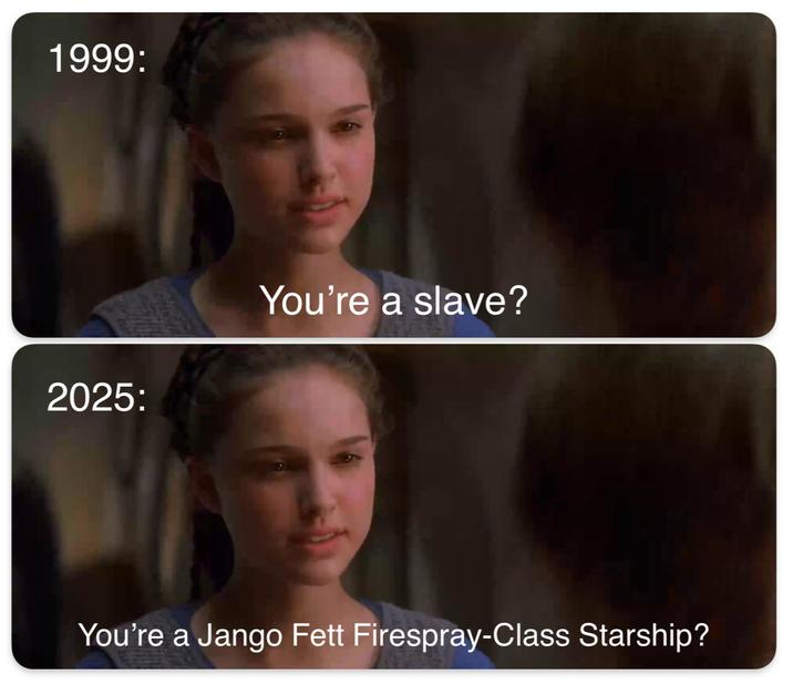 1999: 2025: You're a slave? You're a Jango Fett Firespray-Class Starship?