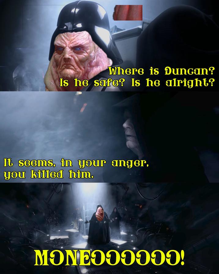 Where is Duncan? Is he safe? Is he alright? It seems, in your anger, you killed him. MONEQOO000!