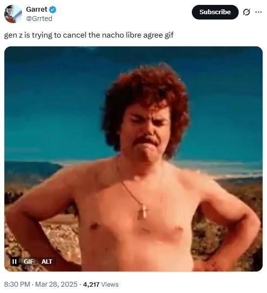 gen z is trying to cancel the nacho libre agree gif Garret @Grrted gen z is trying to cancel the nacho libre agree gif II GIF ALT 8:30 PM - Mar 28, 2025 -4,217 Views Subscribe 0