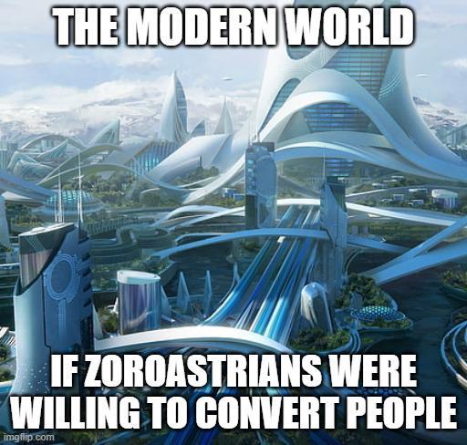 THE MODERN WORLD IF ZOROASTRIANS WERE WILLING TO CONVERT PEOPLE imgflip.com