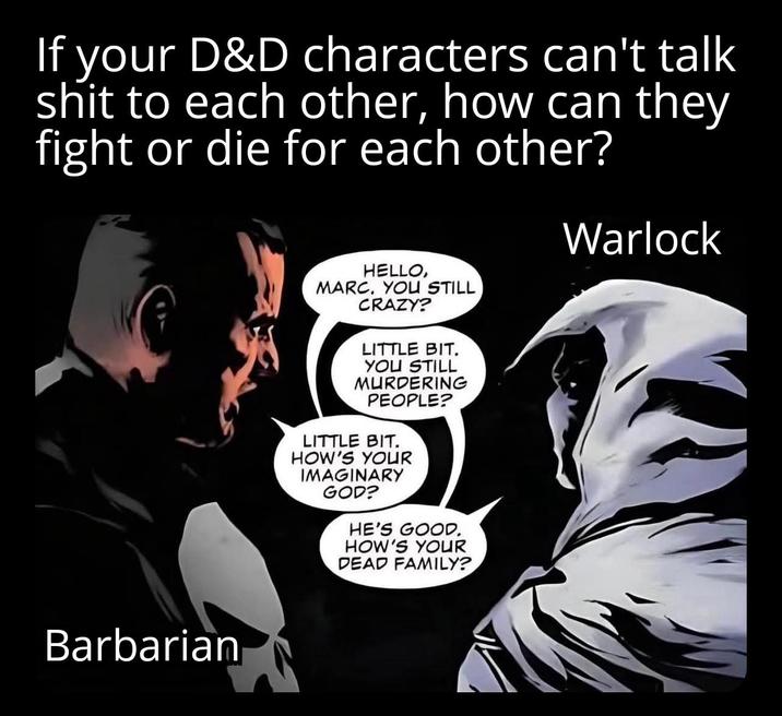 If your D&D characters can't talk s--- to each other, how can they fight or die for each other? HELLO, MARC. YOU STILL CRAZY? LITTLE BIT. YOU STILL MURDERING PEOPLE? LITTLE BIT. HOW'S YOUR IMAGINARY GOD? HE'S GOOD. HOW'S YOUR DEAD FAMILY? Warlock Barbarian