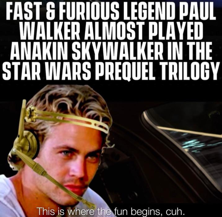 FAST & FURIOUS LEGEND PAUL WALKER ALMOST PLAYED ANAKIN SKYWALKER IN THE STAR WARS PREQUEL TRILOGY This is where the fun begins, cuh.