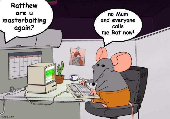 Ratthew are u masterbaiting again? no Mum and everyone calls me Rat now! imgflip.com