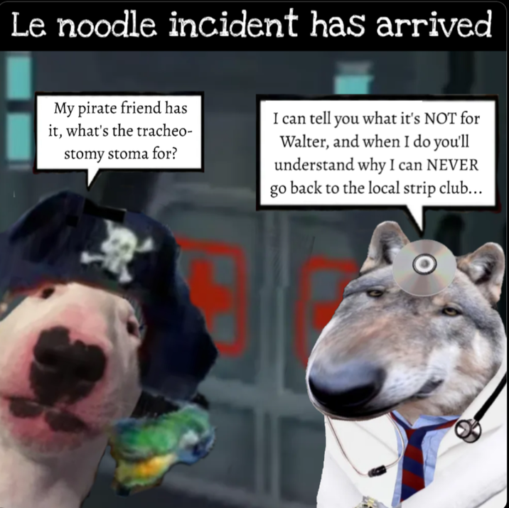 Le noodle incident has arrived My pirate friend has it, what's the tracheo- stomy stoma for? I can tell you what it's NOT for Walter, and when I do you'll understand why I can NEVER go back to the local strip club...