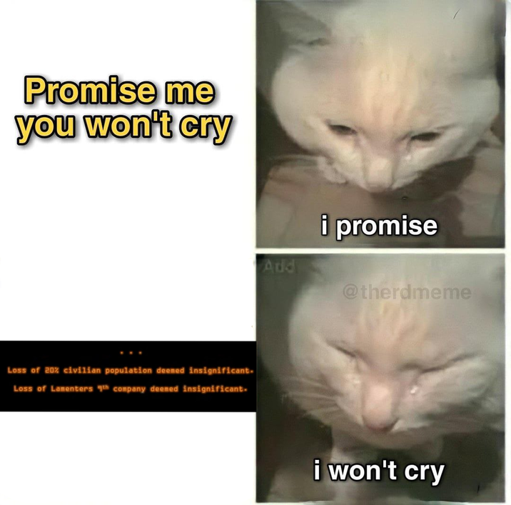 Promise me you won't cry Loss of 20% civilian population deemed insignificant. Loss of Lamenters 9th company deemed insignificant. Add i promise @therdmeme i won't cry