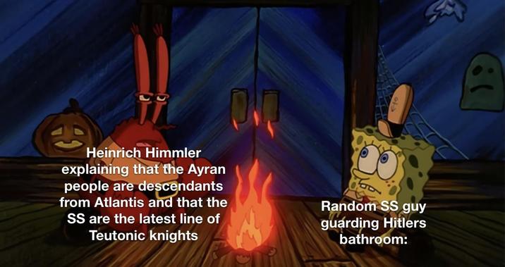 :( Heinrich Himmler explaining that the Ayran people are descendants from Atlantis and that the SS are the latest line of Teutonic knights Random SS guy guarding Hitlers bathroom: