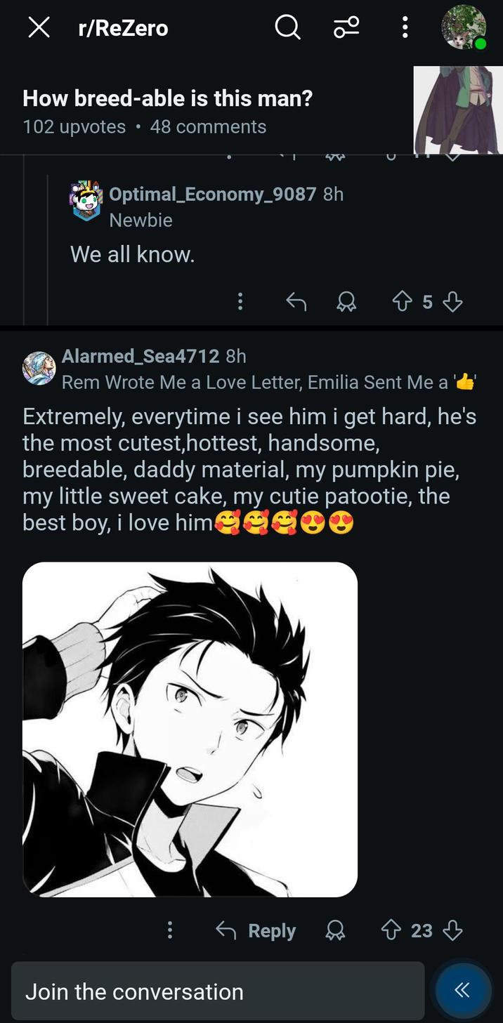 X r/ReZero How breed-able is this man? 102 upvotes 48 comments 96 Optimal_Economy_9087 8h Newbie We all know. ☆ 5 ♡ Alarmed_Sea4712 8h Rem Wrote Me a Love Letter, Emilia Sent Me a Extremely, everytime i see him i get hard, he's the most cutest, hottest, handsome, breedable, daddy material, my pumpkin pie, my little sweet cake, my cutie patootie, the best boy, i love him 3000 ← Reply 23 < Join the conversation