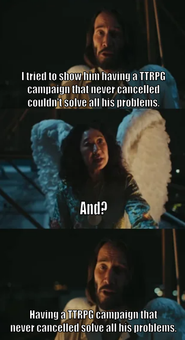 I tried to show him having a TTRPG campaign that never cancelled couldn't solve all his problems. And? Having a TTRPG campaign that never cancelled solve all his problems.