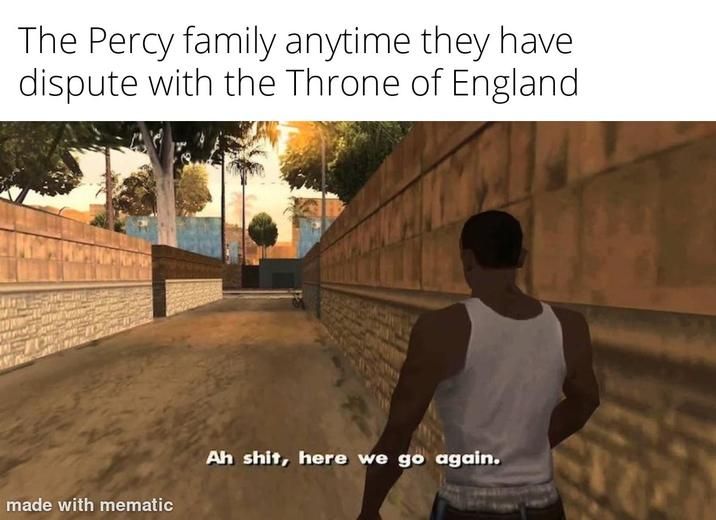The Percy family anytime they have dispute with the Throne of England made with mematic Ah s---, here we go again.