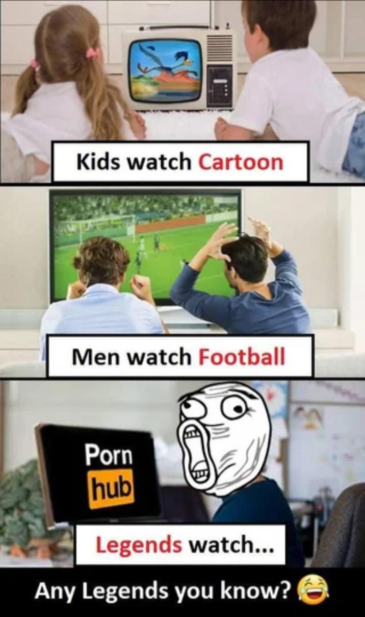 Kids watch Cartoon Men watch Football P--- hub Legends watch... Any Legends you know?