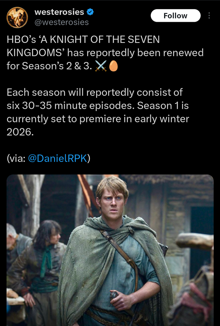 westerosies ✪ @westerosies Follow HBO's 'A KNIGHT OF THE SEVEN KINGDOMS' has reportedly been renewed for Season's 2 & 3. XO Each season will reportedly consist of six 30-35 minute episodes. Season 1 is currently set to premiere in early winter 2026. (via: @DanielRPK)