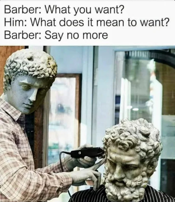 Barber: What you want? Him: What does it mean to want? Barber: Say no more