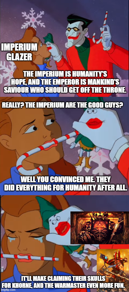 IMPERIUM GLAZER THE IMPERIUM IS HUMANITY'S HOPE, AND THE EMPEROR IS MANKIND'S SAVIOUR WHO SHOULD GET OFF THE THRONE. REALLY? THE IMPERIUM ARE THE GOOD GUYS? WELL YOU CONVINCED ME. THEY DID EVERYTHING FOR HUMANITY AFTER ALL. IT'LL MAKE CLAIMING THEIR SKULLS FOR KHORNE, AND THE WARMASTER EVEN MORE FUN. imgflip.com