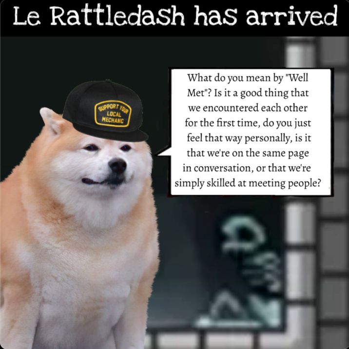 Le Rattledash has arrived SUPPORT YOUR LOCAL MECHANIC What do you mean by "Well Met"? Is it a good thing that we encountered each other for the first time, do you just feel that way personally, is it that we're on the same page in conversation, or that we're simply skilled at meeting people?