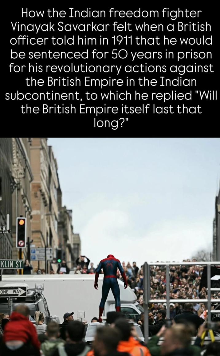 How the Indian freedom fighter Vinayak Savarkar felt when a British officer told him in 1911 that he would be sentenced for 50 years in prison for his revolutionary actions against the British Empire in the Indian subcontinent, to which he replied "Will the British Empire itself last that long?" KLIN ST M ONE WAY