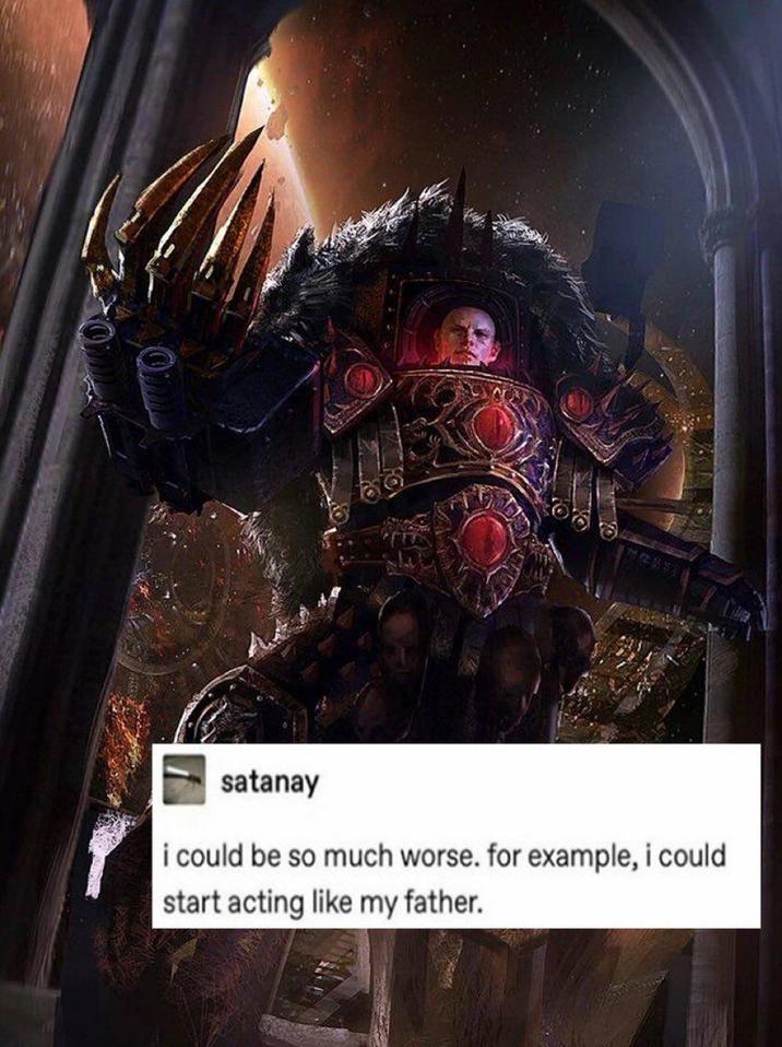 satanay i could be so much worse. for example, i could start acting like my father.