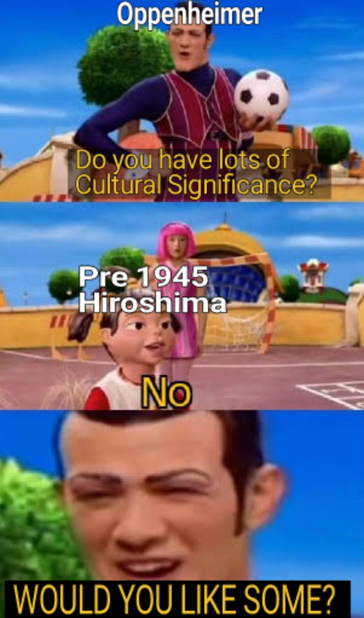 Oppenheimer Do you have lots of Cultural Significance? Pre-1945 Hiroshima No WOULD YOU LIKE SOME?