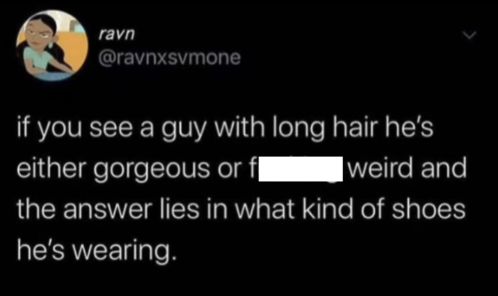 ravn @ravnxsvmone if you see a guy with long hair he's either gorgeous or fl weird and the answer lies in what kind of shoes he's wearing.