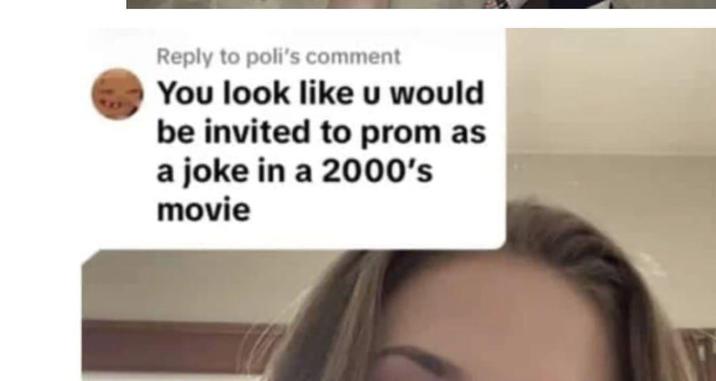 Reply to poli's comment You look like u would be invited to prom as a joke in a 2000's movie