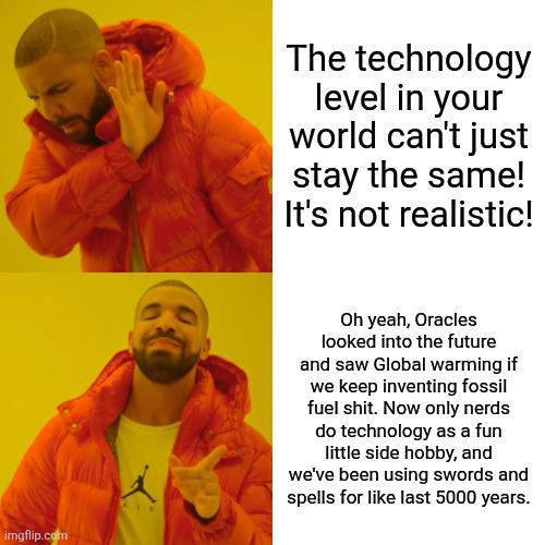 The technology level in your world can't just stay the same! It's not realistic! imgflip.com Oh yeah, Oracles looked into the future and saw Global warming if we keep inventing fossil fuel s---. Now only nerds do technology as a fun little side hobby, and we've been using swords and spells for like last 5000 years.