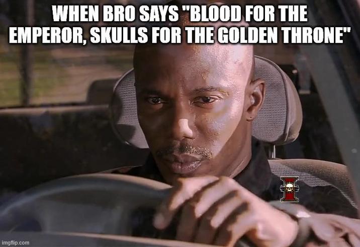 WHEN BRO SAYS "BLOOD FOR THE EMPEROR, SKULLS FOR THE GOLDEN THRONE" imgflip.com