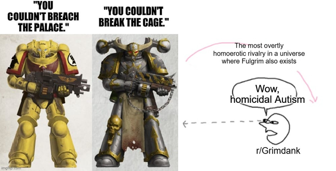 "YOU COULDN'T BREACH THE PALACE." "YOU COULDN'T BREAK THE CAGE." imgflip com The most overtly homoerotic rivalry in a universe where Fulgrim also exists Wow, homicidal Autism r/Grimdank