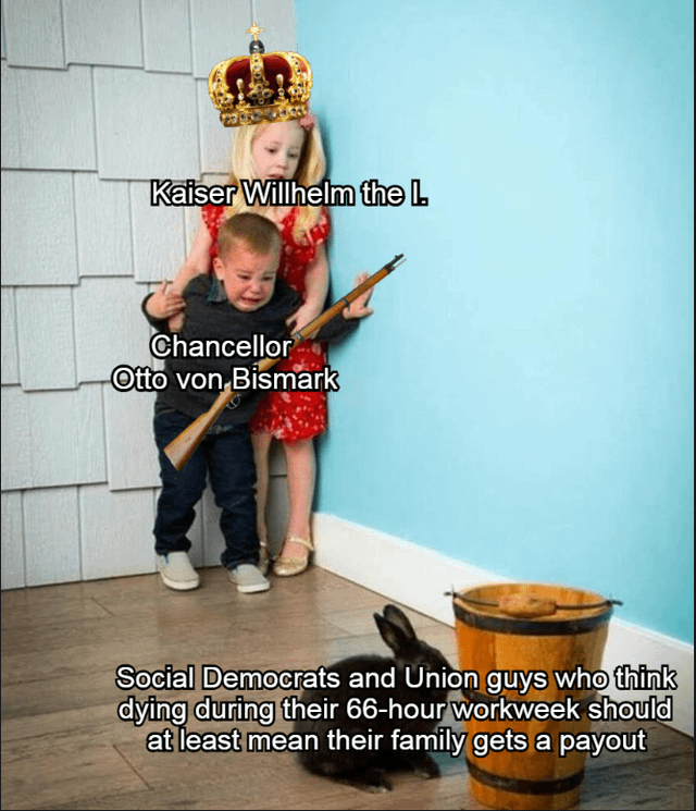 Kaiser Willhelm the L. Chancellor Otto von Bismark Social Democrats and Union guys who think dying during their 66-hour workweek should at least mean their family gets a payout
