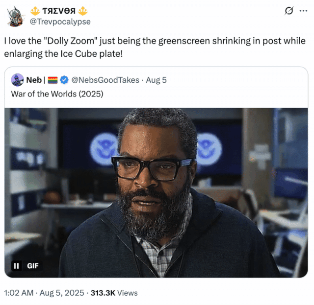 I love the "Dolly Zoom" just being the greenscreen shrinking in post while enlarging the Ice Cube plate! A "tweet":https://knowyourmeme.com/memes/sites/twitter-x joking about Ice Cube's performance in the 2025 _War of the Worlds_ film on "Amazon Prime Video":https://knowyourmeme.com/memes/sites/amazon.