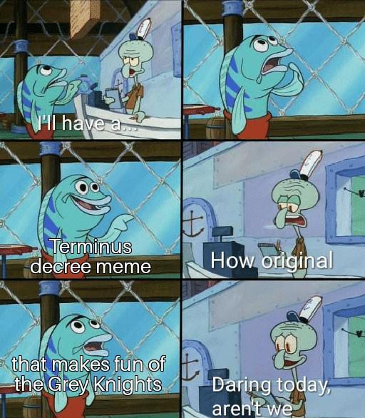 I'll have a Terminus decree meme How original that makes fun of the Grey Knights Daring today, aren't we