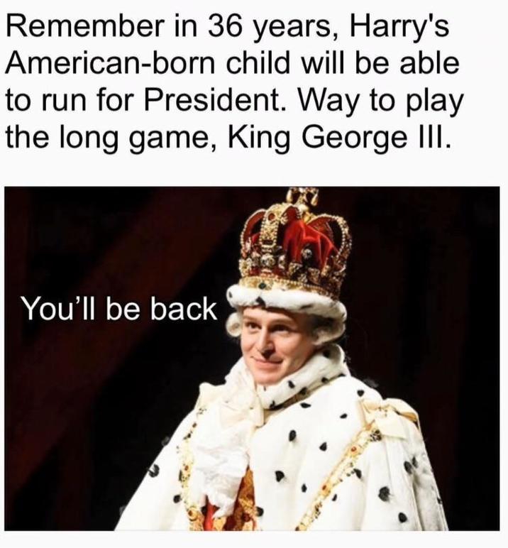 Remember in 36 years, Harry's American-born child will be able to run for President. Way to play the long game, King George III. You'll be back