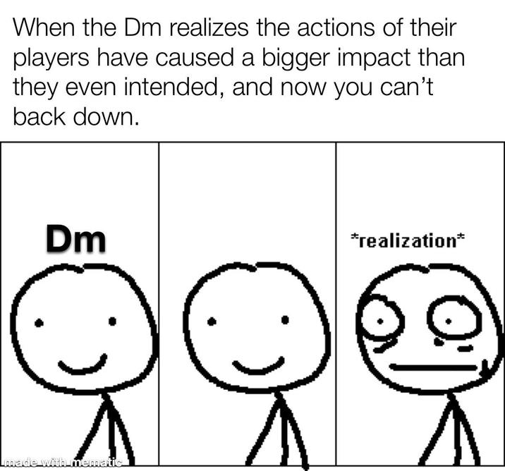When the Dm realizes the actions of their players have caused a bigger impact than they even intended, and now you can't back down. Dm made with mematic *realization*