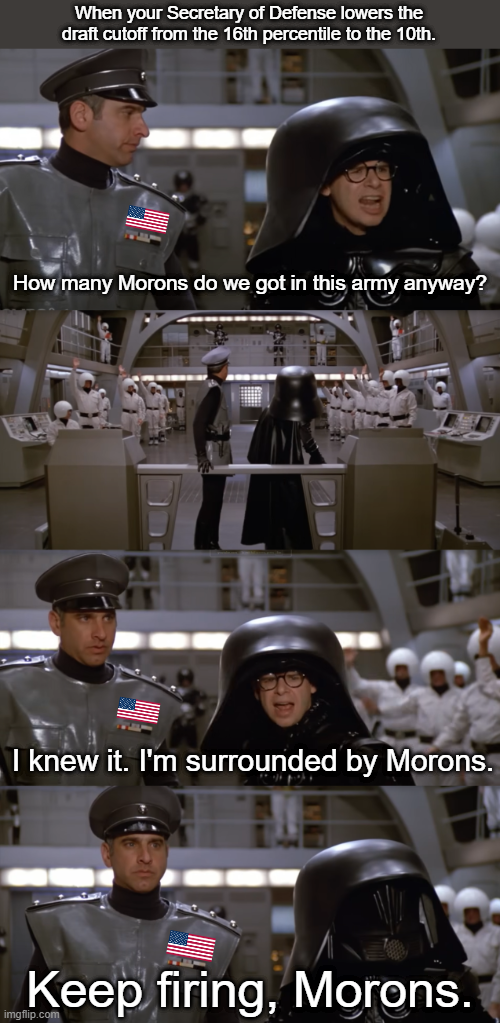 When your Secretary of Defense lowers the draft cutoff from the 16th percentile to the 10th. FAB How many Morons do we got in this army anyway? I knew it. I'm surrounded by Morons. Keep firing, Morons. imgflip.com