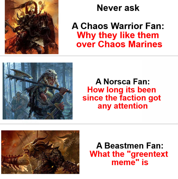 Never ask A Chaos Warrior Fan: Why they like them over Chaos Marines A Norsca Fan: How long its been since the faction got any attention A Beastmen Fan: What the "greentext meme" is