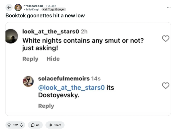 April 26th, 2024 post on /r/redscarepod Redditor u/NihilistKnight posted a screenshot of an Instagram user asking if the book "White Nights" by Dostoevsky has any "sm-t" in it, gathering over 300 upvotes on a post that read, "Booktok goonettes hit a new low."