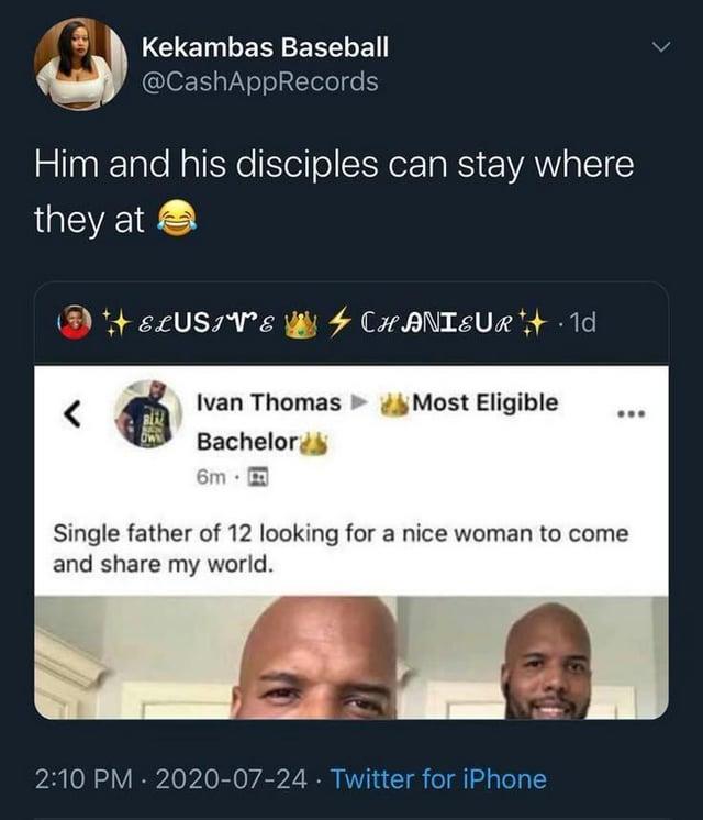 ED Kekambas Baseball @CashAppRecords Him and his disciples can stay where they at ELUSIVE CHANIEUR.1d Ivan Thomas >> Most Eligible Bachelor 6mm Single father of 12 looking for a nice woman to come and share my world. 2:10 PM 2020-07-24 Twitter for iPhone • •