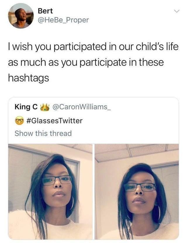 Bert @HeBe_Proper I wish you participated in our child's life as much as you participate in these hashtags King C@Caron Williams_ @CaronWilliams #GlassesTwitter Show this thread