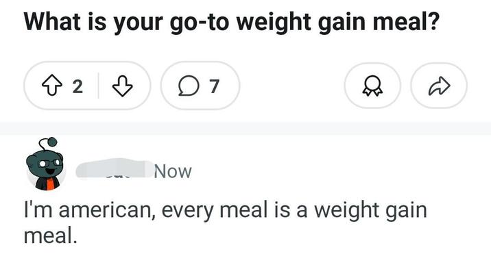 What is your go-to weight gain meal? + 2 ♡ 07 ☑☑ Now I'm american, every meal is a weight gain meal.
