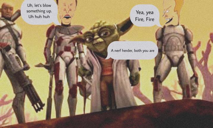 Uh, let's blow something up. Uh huh huh Yea, yea Fire, Fire A nerf herder, both you are