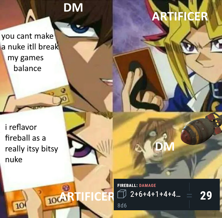 you cant make a nuke itll break my games balance i reflavor fireball as a really itsy bitsy nuke 10 DM ARTIFICER DM FIREBALL: DAMAGE 2+6+4+1+4+4... = 29 10CARTIFICER 8d6
