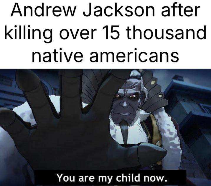 Andrew Jackson after killing over 15 thousand native americans You are my child now.