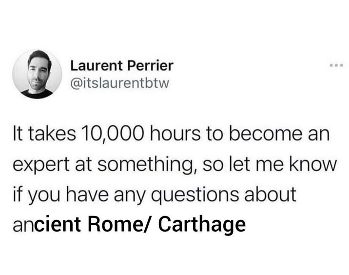 Laurent Perrier @itslaurentbtw 600 It takes 10,000 hours to become an expert at something, so let me know if you have any questions about ancient Rome/ Carthage