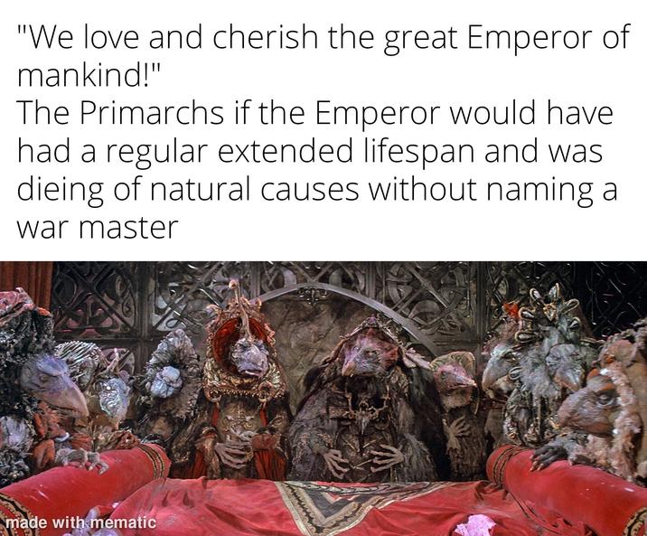 "We love and cherish the great Emperor of mankind!" The Primarchs if the Emperor would have had a regular extended lifespan and was dieing of natural causes without naming a war master made with mematic
