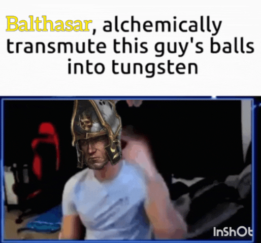Balthasar, alchemically transmute this guy's balls into tungsten InShot